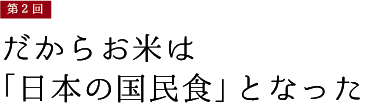 第2回【だからお米は「日本の国民食」となった】