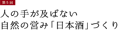 第5回【人の手が及ばない自然の営み「日本酒」づくり】