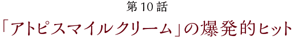 第10話【「アトピスマイルクリーム」の爆発的ヒット】